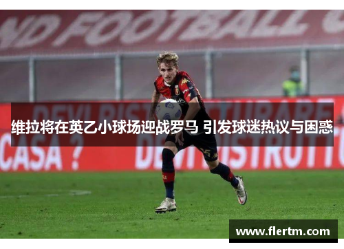 维拉将在英乙小球场迎战罗马 引发球迷热议与困惑
