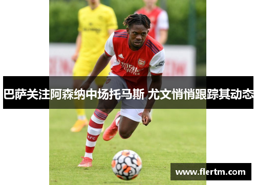 巴萨关注阿森纳中场托马斯 尤文悄悄跟踪其动态