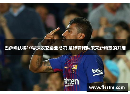 巴萨确认将10号球衣交给亚马尔 意味着球队未来新篇章的开启