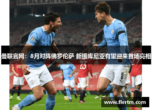 曼联官网：8月对阵佛罗伦萨 新援库尼亚有望迎来首场亮相