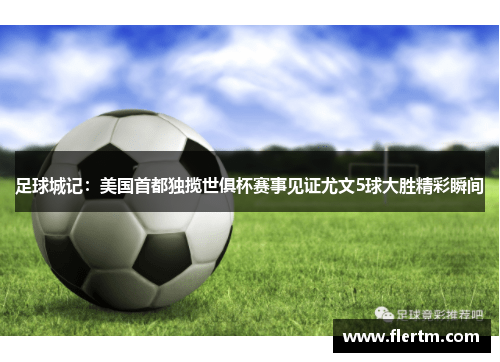 足球城记：美国首都独揽世俱杯赛事见证尤文5球大胜精彩瞬间