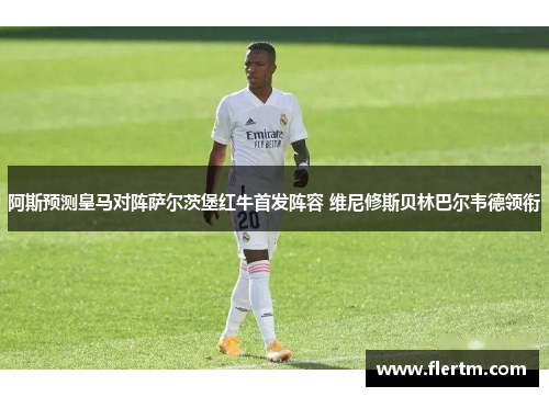 阿斯预测皇马对阵萨尔茨堡红牛首发阵容 维尼修斯贝林巴尔韦德领衔