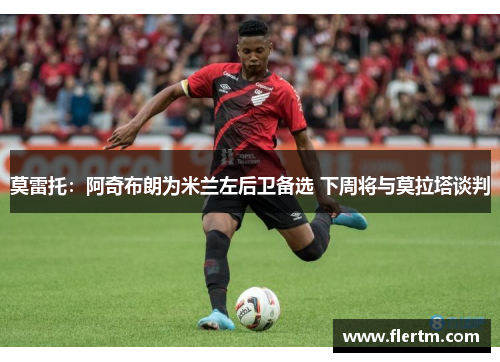 莫雷托：阿奇布朗为米兰左后卫备选 下周将与莫拉塔谈判